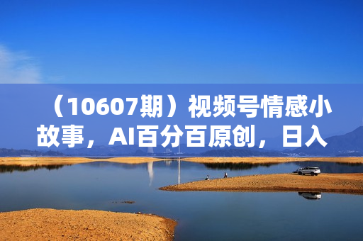 （10607期）视频号情感小故事，AI百分百原创，日入1000+，简单无脑操作