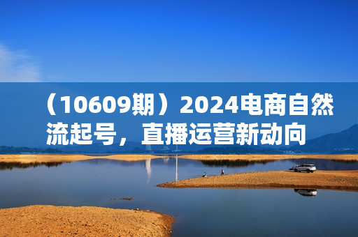 （10609期）2024电商自然流起号，直播运营新动向 实战自然流正价起号-25节课