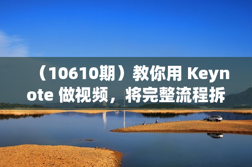 （10610期）教你用 Keynote 做视频，将完整流程拆分清晰的步骤，向你细细道来-22节课