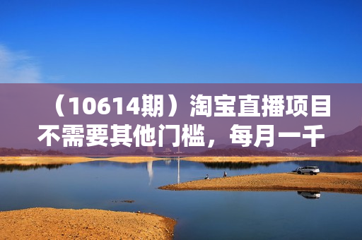 （10614期）淘宝直播项目不需要其他门槛，每月一千低保，人人可做！