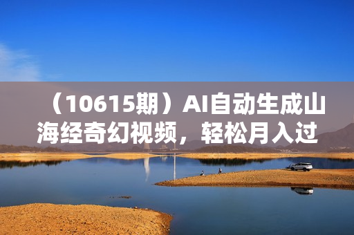 （10615期）AI自动生成山海经奇幻视频，轻松月入过万，红利期抓紧