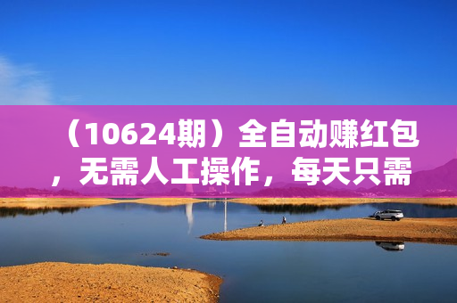 （10624期）全自动赚红包，无需人工操作，每天只需1分钟，红包赚到手软