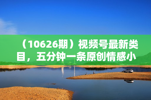 （10626期）视频号最新类目，五分钟一条原创情感小故事，执行就有收入