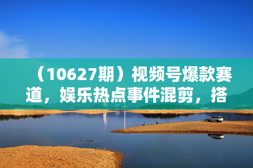 （10627期）视频号爆款赛道，娱乐热点事件混剪，搭配AI软件一键生成，日入800+