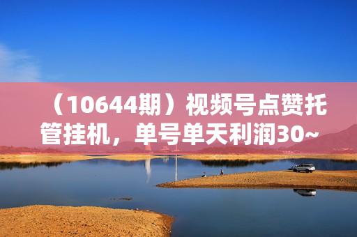 （10644期）视频号点赞托管挂机，单号单天利润30~50，一部手机无限放大（附带无限