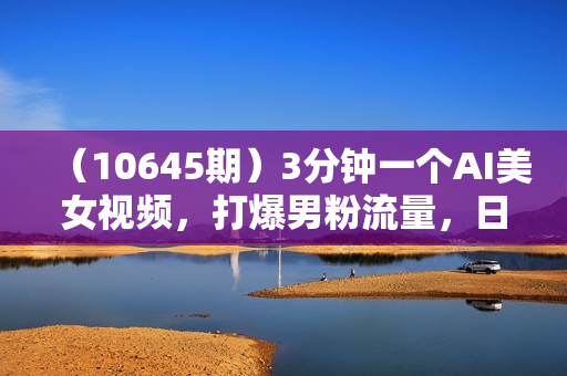 （10645期）3分钟一个AI美女视频，打爆男粉流量，日入1000+多渠道变现，简单暴力，