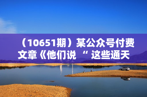 （10651期）某公众号付费文章《他们说 “ 这些通天的绝密，千万不能让你掌握! ”》