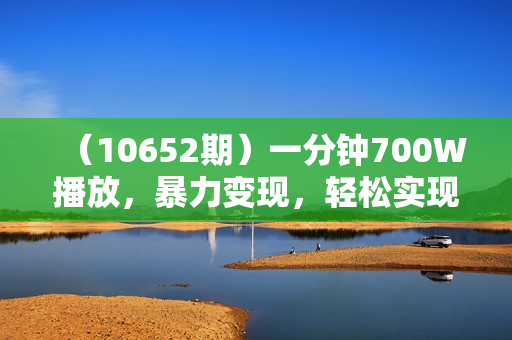 （10652期）一分钟700W播放，暴力变现，轻松实现日入3000K月入10W