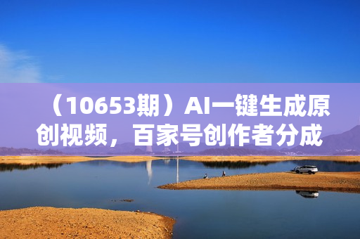 （10653期）AI一键生成原创视频，百家号创作者分成，日入500+