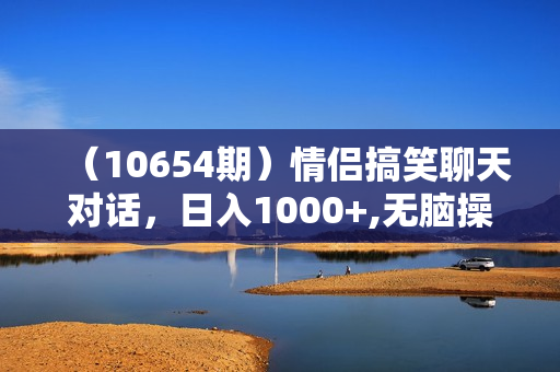 （10654期）情侣搞笑聊天对话，日入1000+,无脑操作，多平台变现