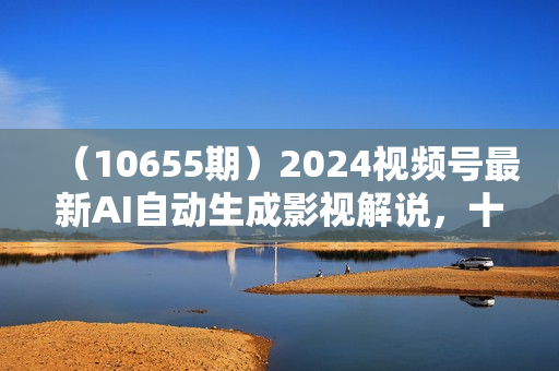 （10655期）2024视频号最新AI自动生成影视解说，十分钟轻松发布内容，百分之百过原