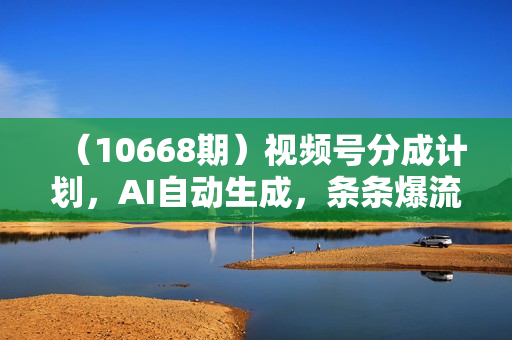 （10668期）视频号分成计划，AI自动生成，条条爆流，三分钟轻松搞定，简单易上手，