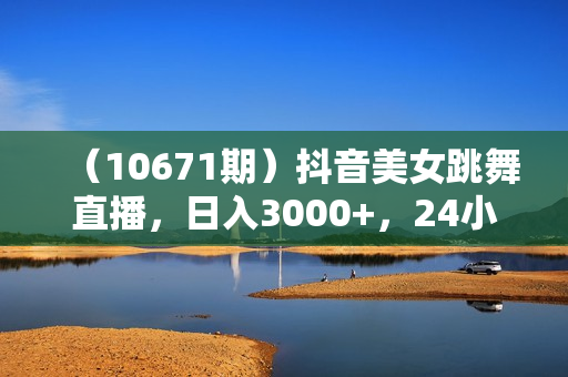 （10671期）抖音美女跳舞直播，日入3000+，24小时无人直播，无敌防封技术，小白最