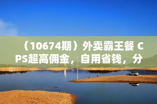 （10674期）外卖霸王餐 CPS超高佣金，自用省钱，分享赚钱，2024蓝海创业新风向