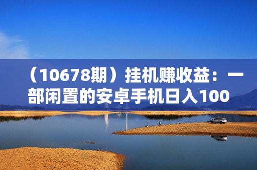 （10678期）挂机赚收益：一部闲置的安卓手机日入100~300