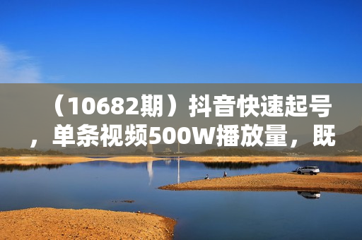 （10682期）抖音快速起号，单条视频500W播放量，既能变现又能引流创业粉