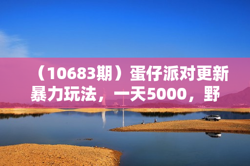 （10683期）蛋仔派对更新暴力玩法，一天5000，野路子，手机平板即可操作，简单轻松