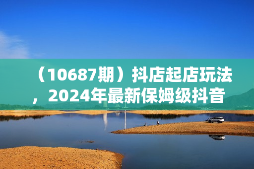 （10687期）抖店起店玩法，2024年最新保姆级抖音小店开店教程（26节视频课）