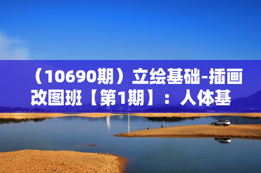 （10690期）立绘基础-插画改图班【第1期】：人体基础五官改图教程- 37节视频+课件