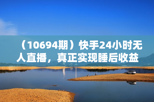 （10694期）快手24小时无人直播，真正实现睡后收益
