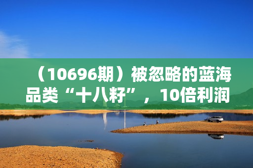 （10696期）被忽略的蓝海品类“十八籽”，10倍利润差价，实操一天几十单 单日收益500+