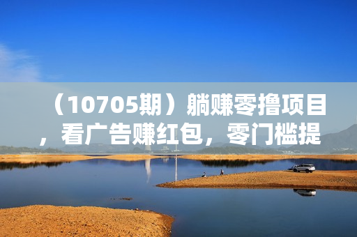 （10705期）躺赚零撸项目，看广告赚红包，零门槛提现，秒到账，单机每日100+
