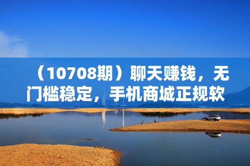 （10708期）聊天赚钱，无门槛稳定，手机商城正规软件，单机轻松日入200+