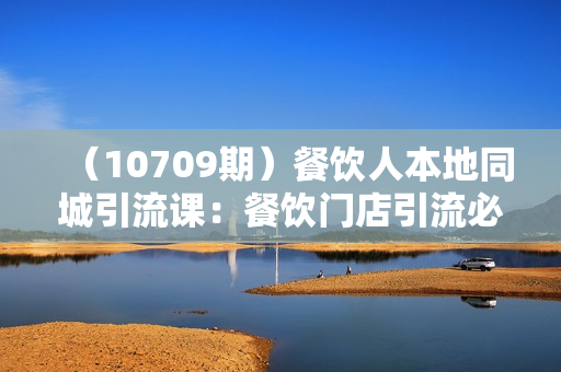 （10709期）餐饮人本地同城引流课：餐饮门店引流必学，易落地（68节课）