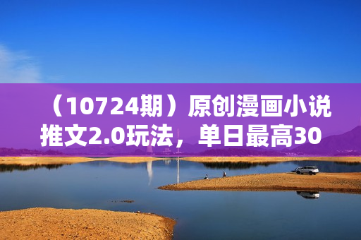 （10724期）原创漫画小说推文2.0玩法，单日最高3000+，ai全自动产出，可参加中视频