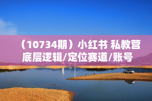 （10734期）小红书 私教营 底层逻辑/定位赛道/账号包装/涨粉变现/月变现10w+等等-41节