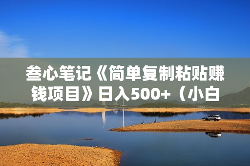 叁心笔记《简单复制粘贴赚钱项目》日入500+（小白可做）