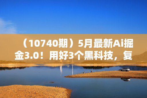 （10740期）5月最新Ai掘金3.0！用好3个黑科技，复制粘贴轻松矩阵，单号日赚500+