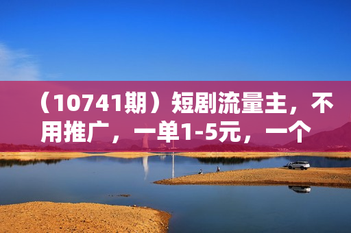 （10741期）短剧流量主，不用推广，一单1-5元，一个小时200+秒到账