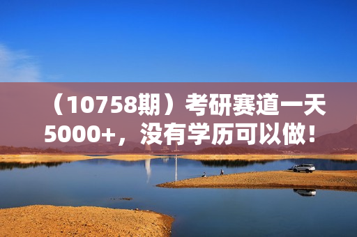 （10758期）考研赛道一天5000+，没有学历可以做！