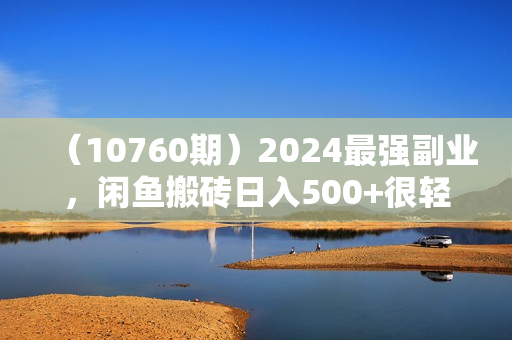 （10760期）2024最强副业，闲鱼搬砖日入500+很轻松，操作简单，轻松上手