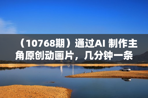 （10768期）通过AI 制作主角原创动画片，几分钟一条原创视频，日入2000+