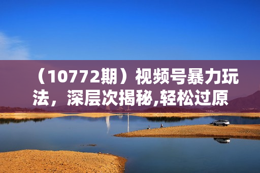 （10772期）视频号暴力玩法，深层次揭秘,轻松过原创，当天起号，收益快，轻松日入500+