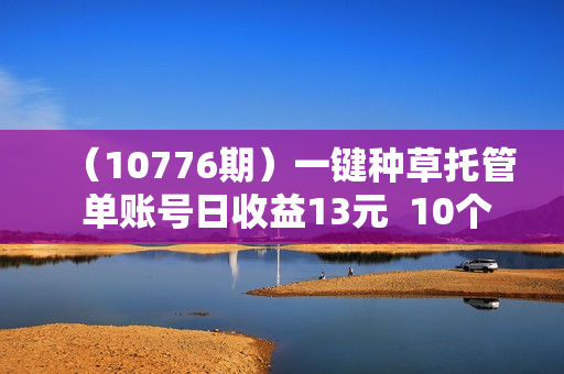 （10776期）一键种草托管 单账号日收益13元  10个账号一天130  绿色稳定 可无限推广
