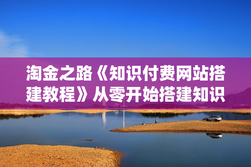 淘金之路《知识付费网站搭建教程》从零开始搭建知识付费系统自动成交站