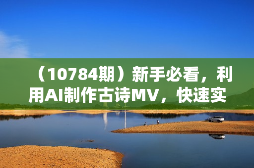 （10784期）新手必看，利用AI制作古诗MV，快速实现月入上万