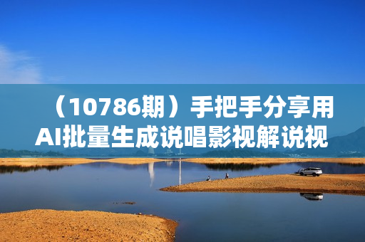 （10786期）手把手分享用AI批量生成说唱影视解说视频，1天生成上百条，真的賺麻了！