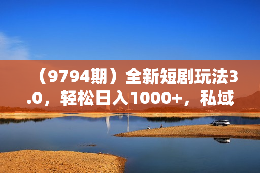 （9794期）全新短剧玩法3.0，轻松日入1000+，私域零成本操作，全程干货