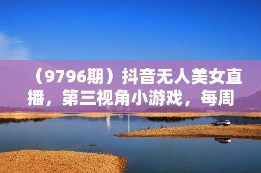 （9796期）抖音无人美女直播，第三视角小游戏，每周收益3000+
