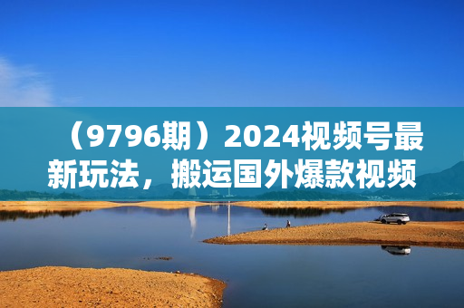 （9796期）2024视频号最新玩法，搬运国外爆款视频，100%过原创，小白也能日入2000+