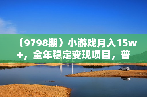 （9798期）小游戏月入15w+，全年稳定变现项目，普通小白如何通过游戏直播改变命运