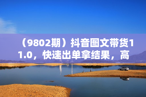 （9802期）抖音图文带货11.0，快速出单拿结果，高效做账号（基础课+精英课=92节）