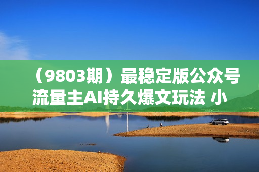 （9803期）最稳定版公众号流量主AI持久爆文玩法 小白轻松掌握 2个月实测半小时日入200