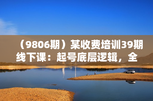 （9806期）某收费培训39期线下课：起号底层逻辑，全面解析多维 建号，协助电商创业