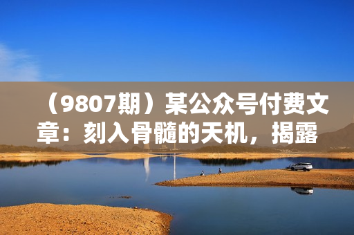 （9807期）某公众号付费文章：刻入骨髓的天机，揭露“普通人的翻身路” 这件通天大事