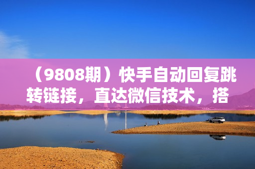 （9808期）快手自动回复跳转链接，直达微信技术，搭配直播间小铃铛和短视频左下角